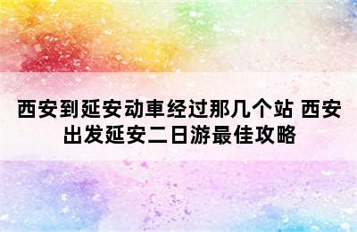 西安到延安动車经过那几个站 西安出发延安二日游最佳攻略